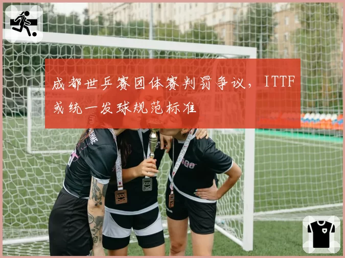 成都世乒赛团体赛判罚争议，ITTF或统一发球规范标准